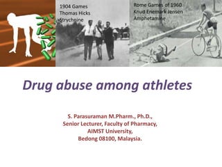 Drug abuse among athletes
Rome Games of 1960
Knud Enemark Jensen
Amphetamine
1904 Games
Thomas Hicks
Strychnine
S. Parasuraman M.Pharm., Ph.D.,
Senior Lecturer, Faculty of Pharmacy,
AIMST University,
Bedong 08100, Malaysia.
 