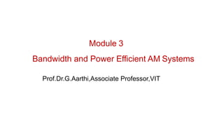 Module 3
Bandwidth and Power Efficient AM Systems
Prof.Dr.G.Aarthi,Associate Professor,VIT
 