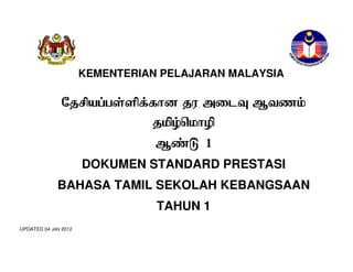 KEMENTERIAN PELAJARAN MALAYSIA

p 

k

a

m

e
1
DOKUMEN STANDARD PRESTASI
BAHASA TAMIL SEKOLAH KEBANGSAAN
TAHUN 1
UPDATED 04 JAN 2012
1

 