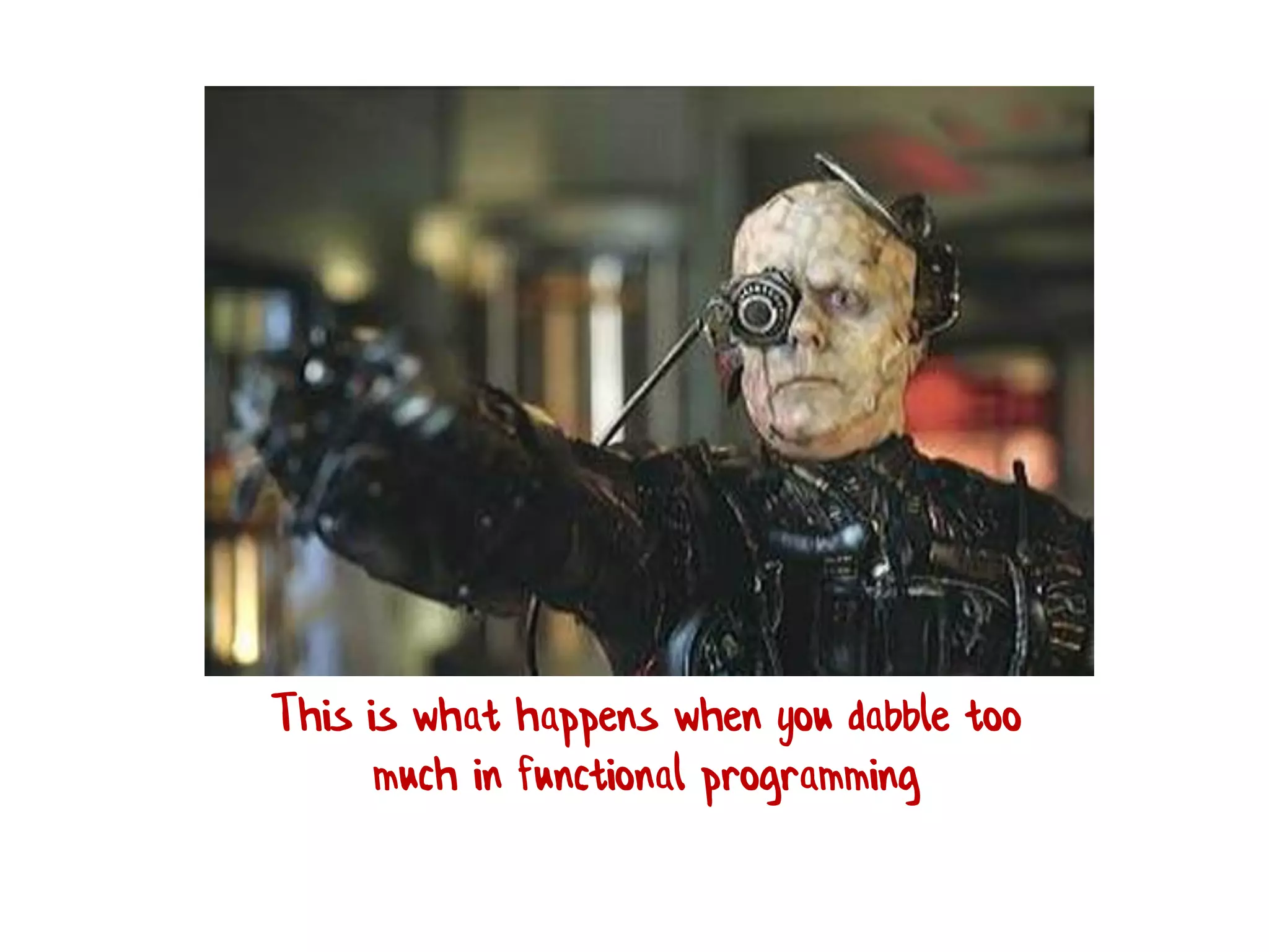 This is what happens when you dabble too
much in functional programming
 