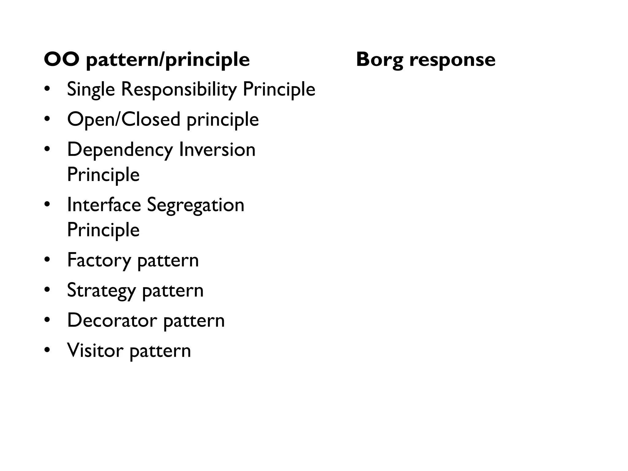 • Single Responsibility Principle
• Open/Closed principle
• Dependency Inversion
Principle
• Interface Segregation
Principle
• Factory pattern
• Strategy pattern
• Decorator pattern
• Visitor pattern
OO pattern/principle Borg response
 