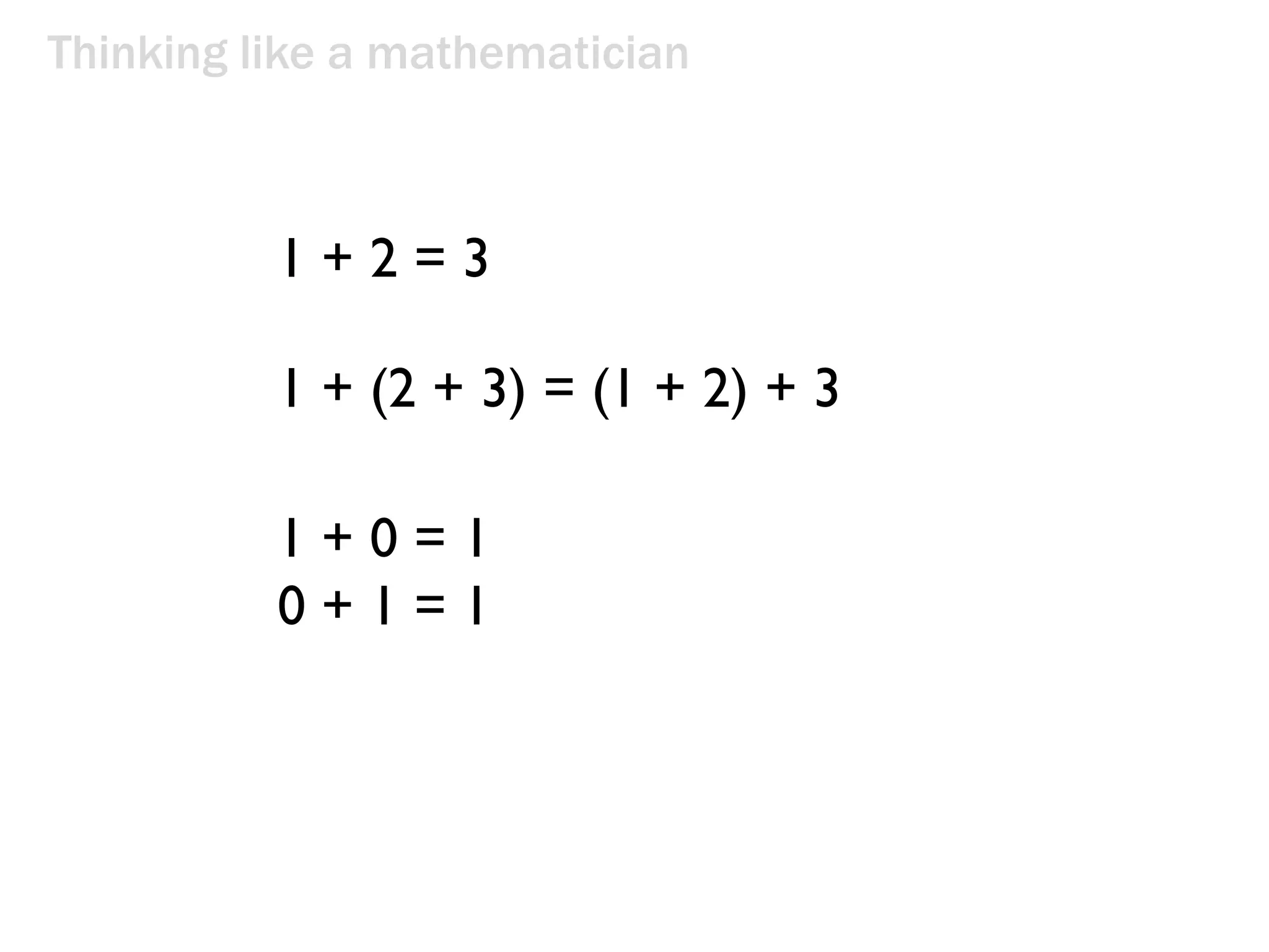 Thinking like a mathematician
1 + 2 = 3
1 + (2 + 3) = (1 + 2) + 3
1 + 0 = 1
0 + 1 = 1
 