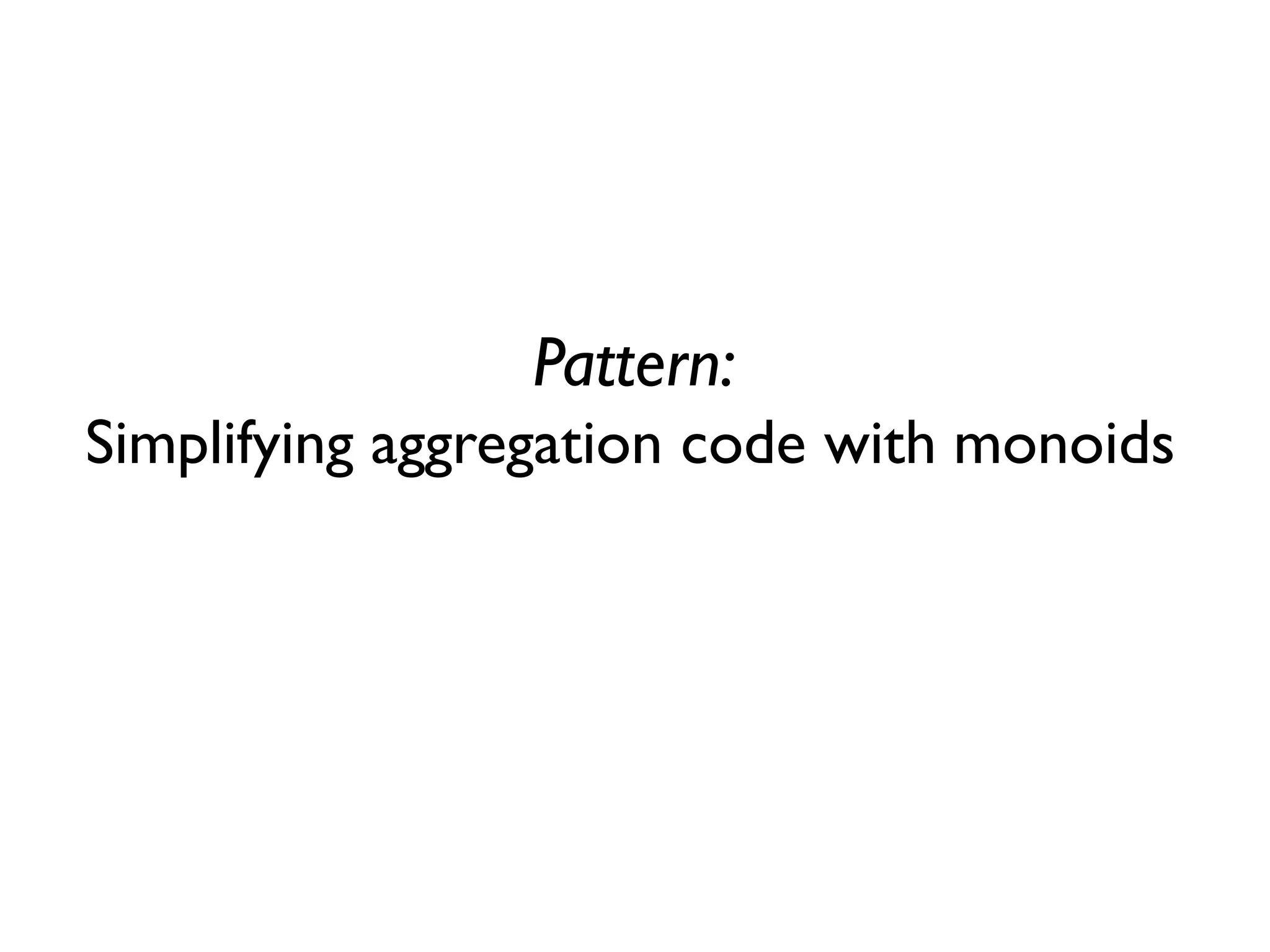 Pattern:
Simplifying aggregation code with monoids
 