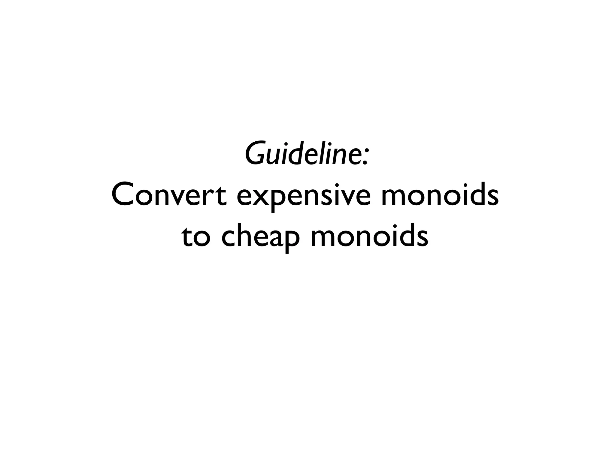 Guideline:
Convert expensive monoids
to cheap monoids
 