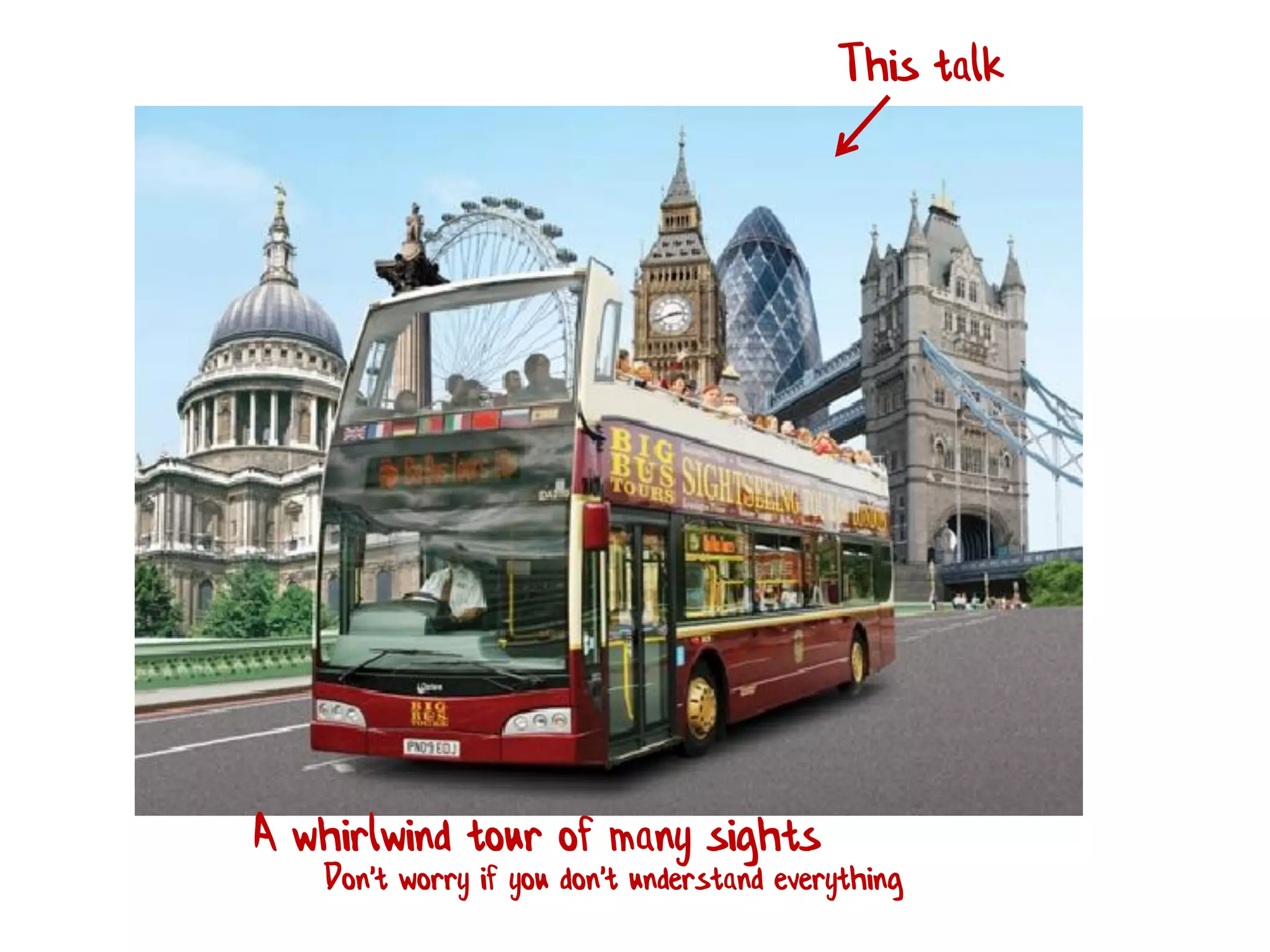 This talk
A whirlwind tour of many sights
Don't worry if you don't understand everything
 