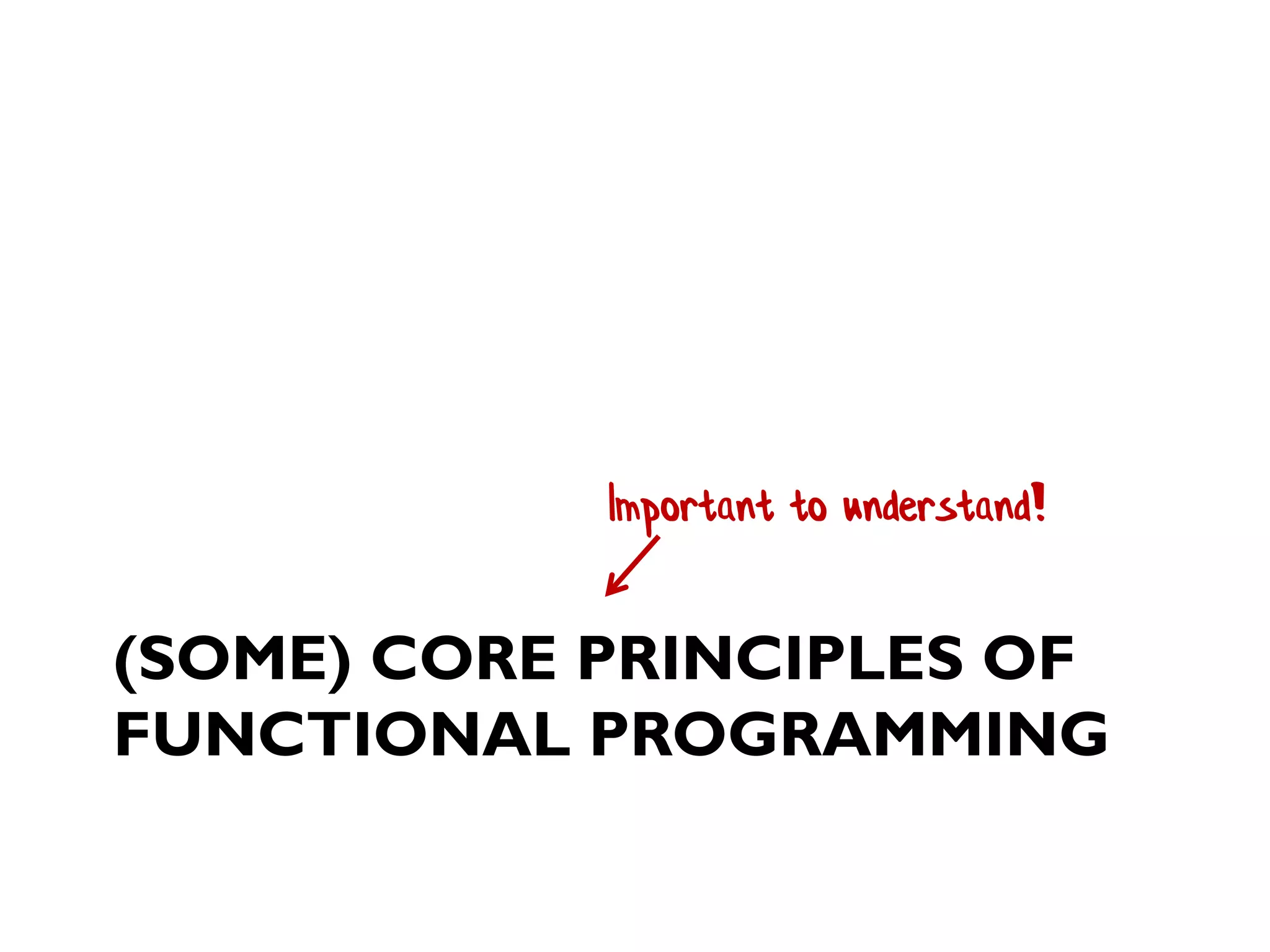 (SOME) CORE PRINCIPLES OF
FUNCTIONAL PROGRAMMING
Important to understand!
 