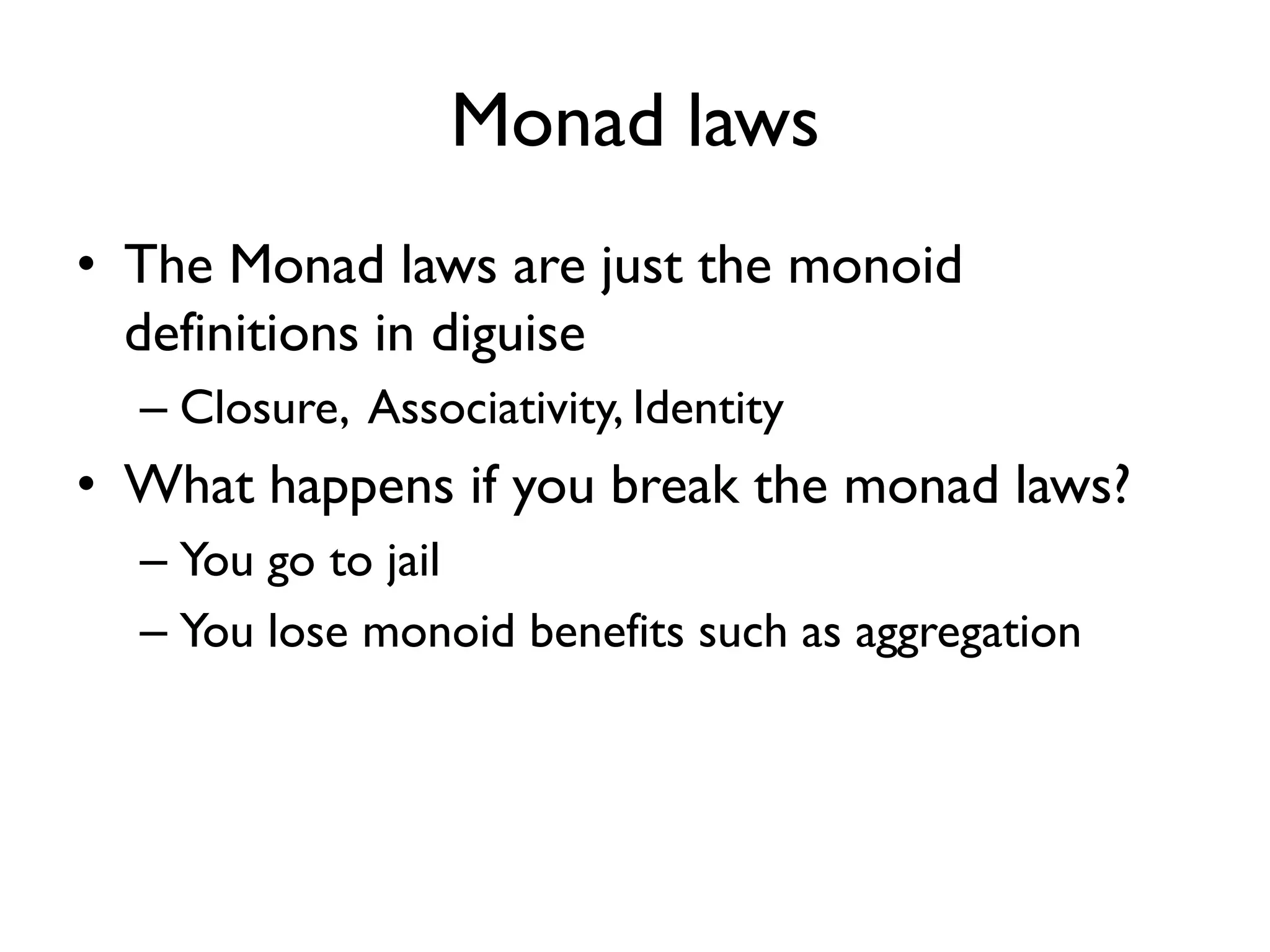 Monad laws
• The Monad laws are just the monoid
definitions in diguise
– Closure, Associativity, Identity
• What happens if you break the monad laws?
– You go to jail
– You lose monoid benefits such as aggregation
 
