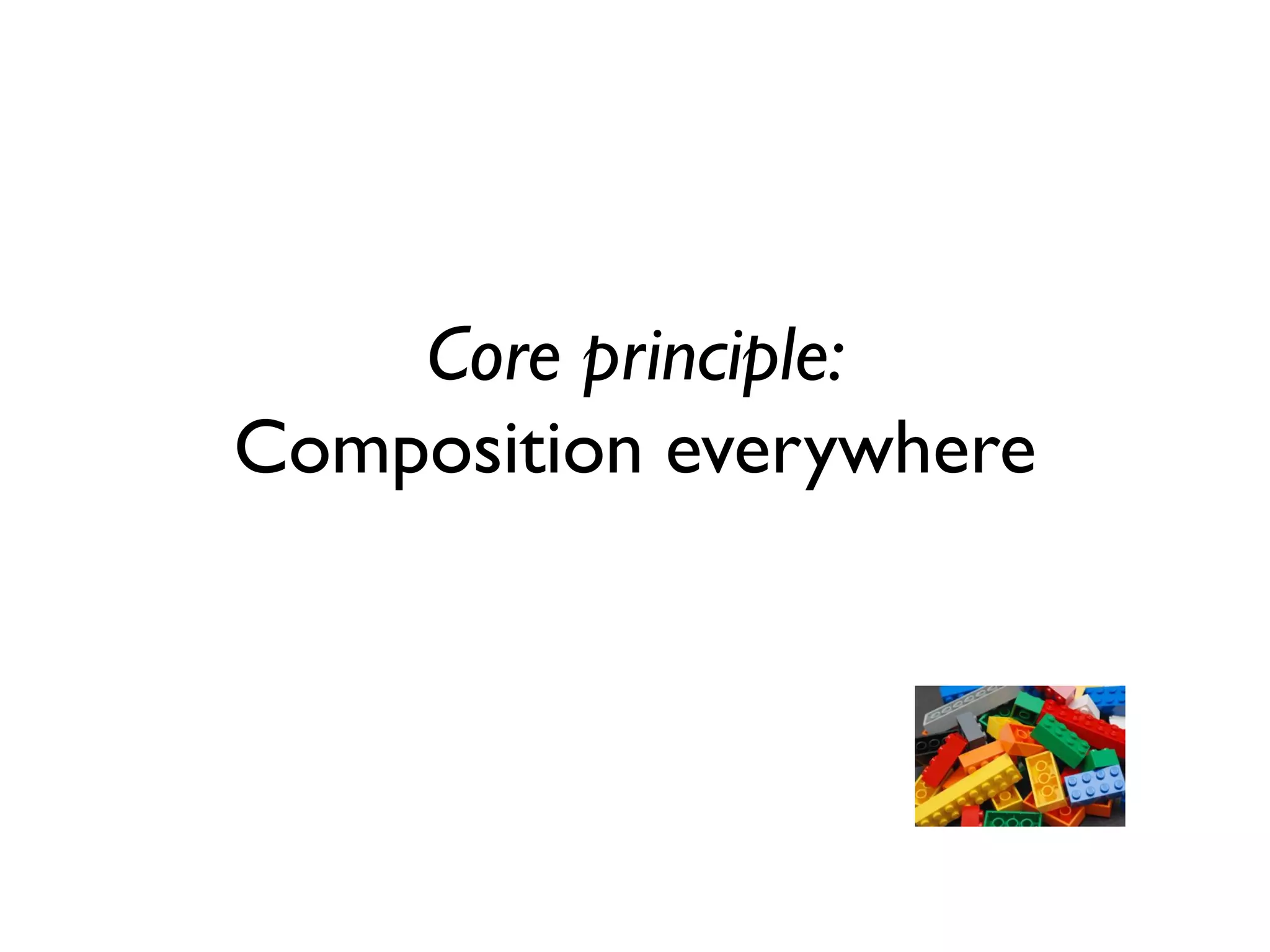 Core principle:
Composition everywhere
 