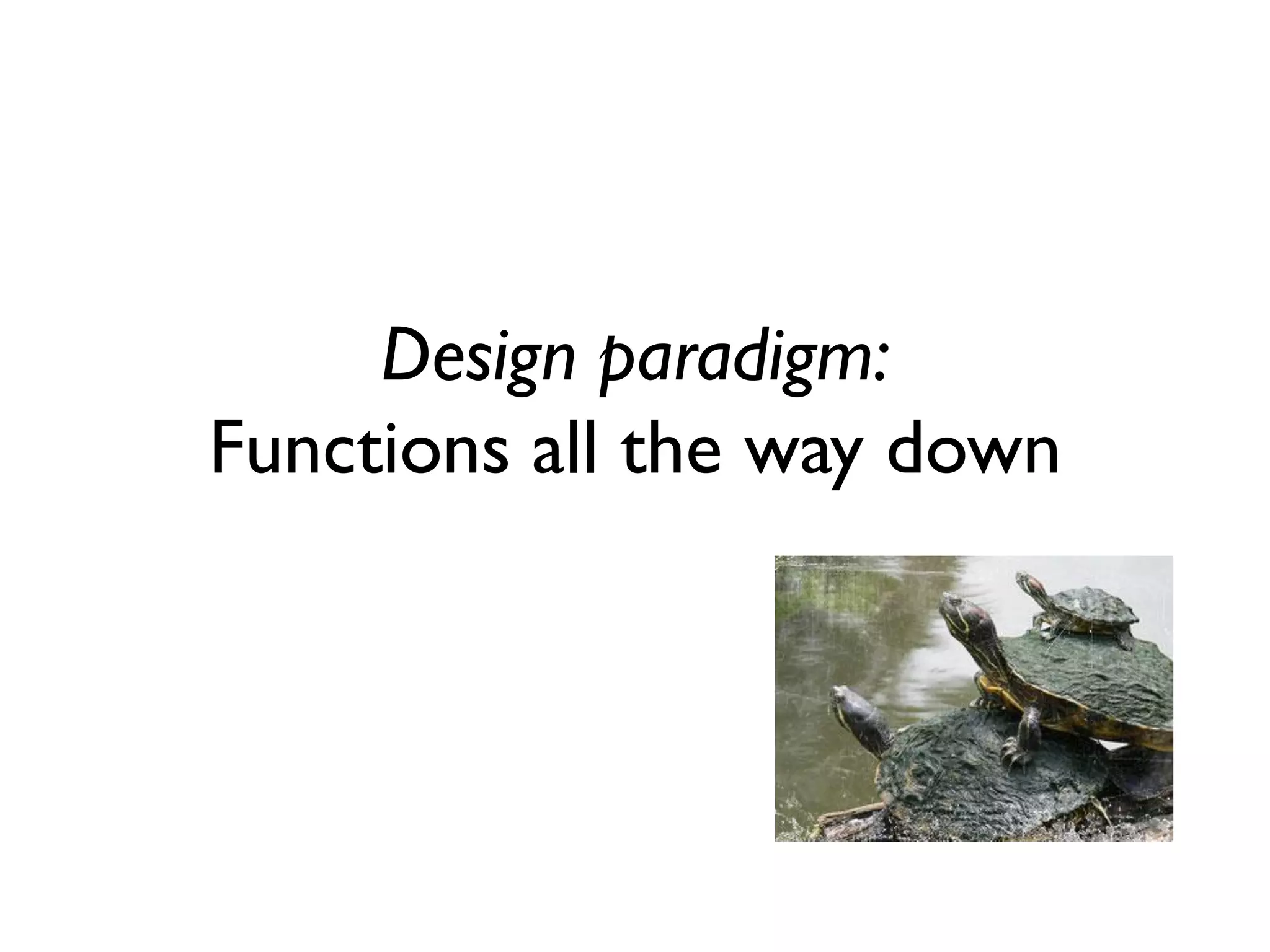 Design paradigm:
Functions all the way down
 