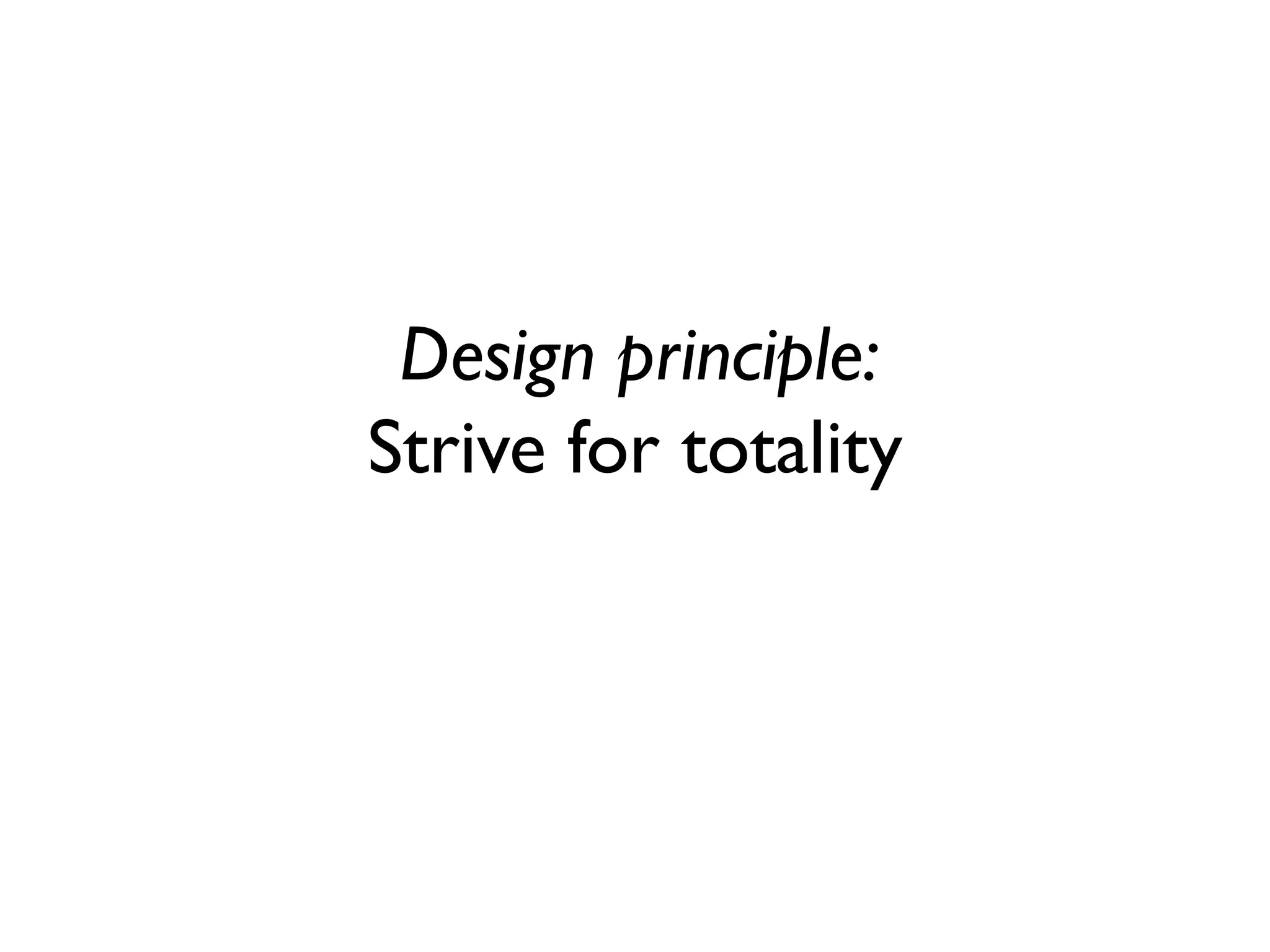 Design principle:
Strive for totality
 