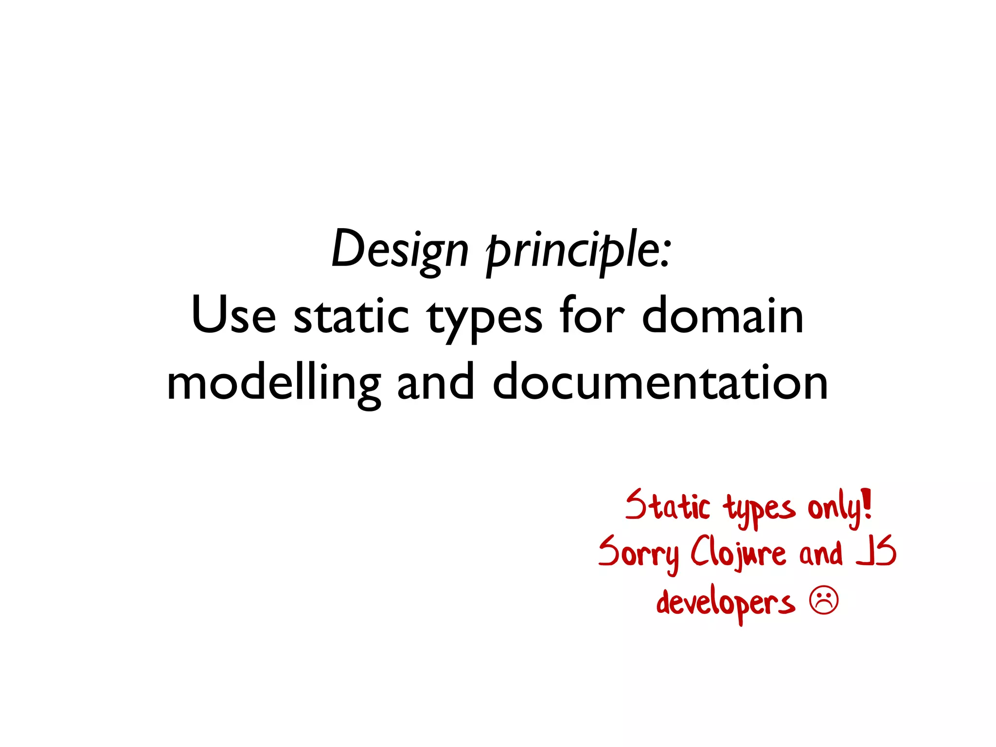 Design principle:
Use static types for domain
modelling and documentation
Static types only!
Sorry Clojure and JS
developers 
 