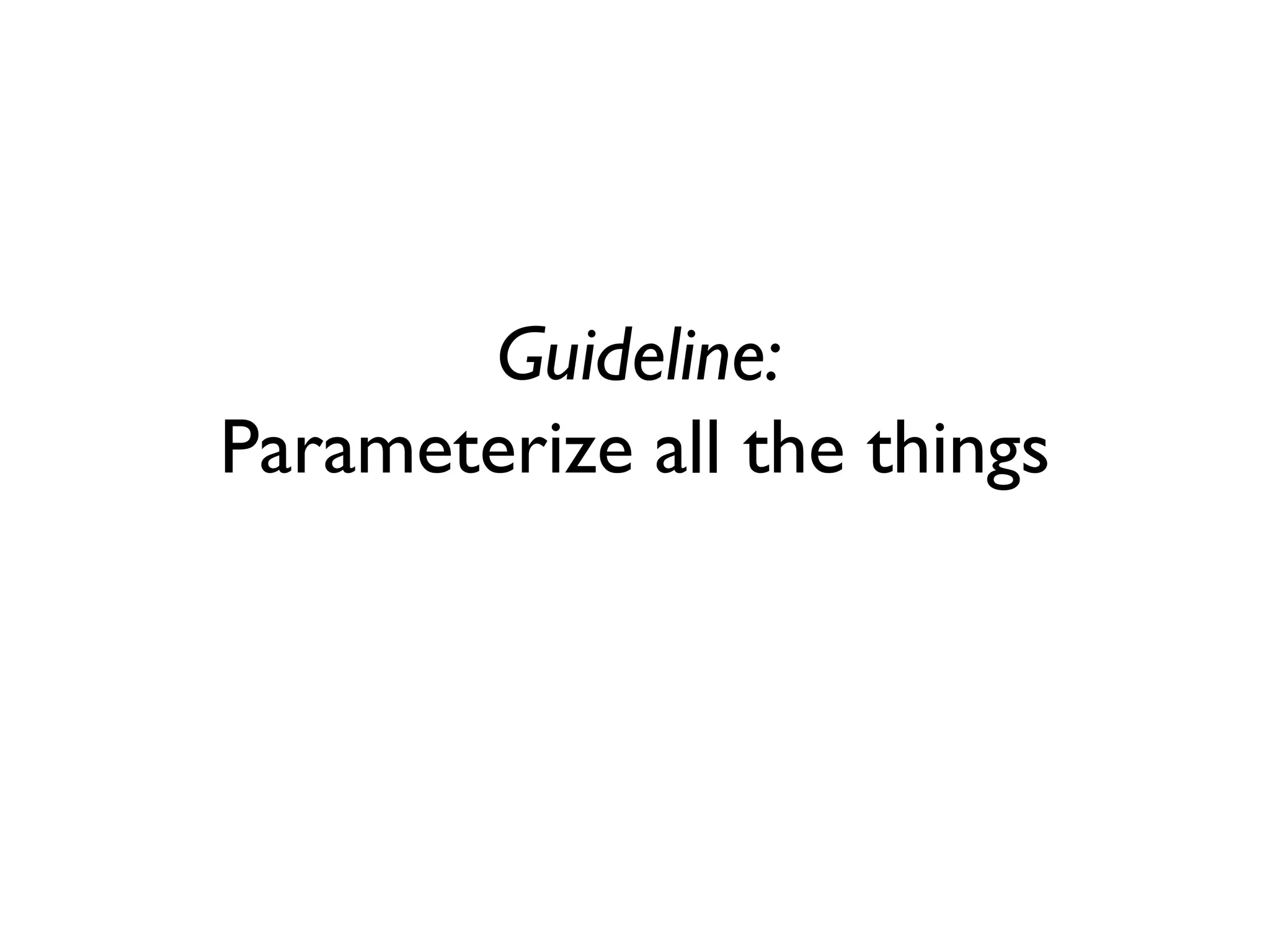 Guideline:
Parameterize all the things
 