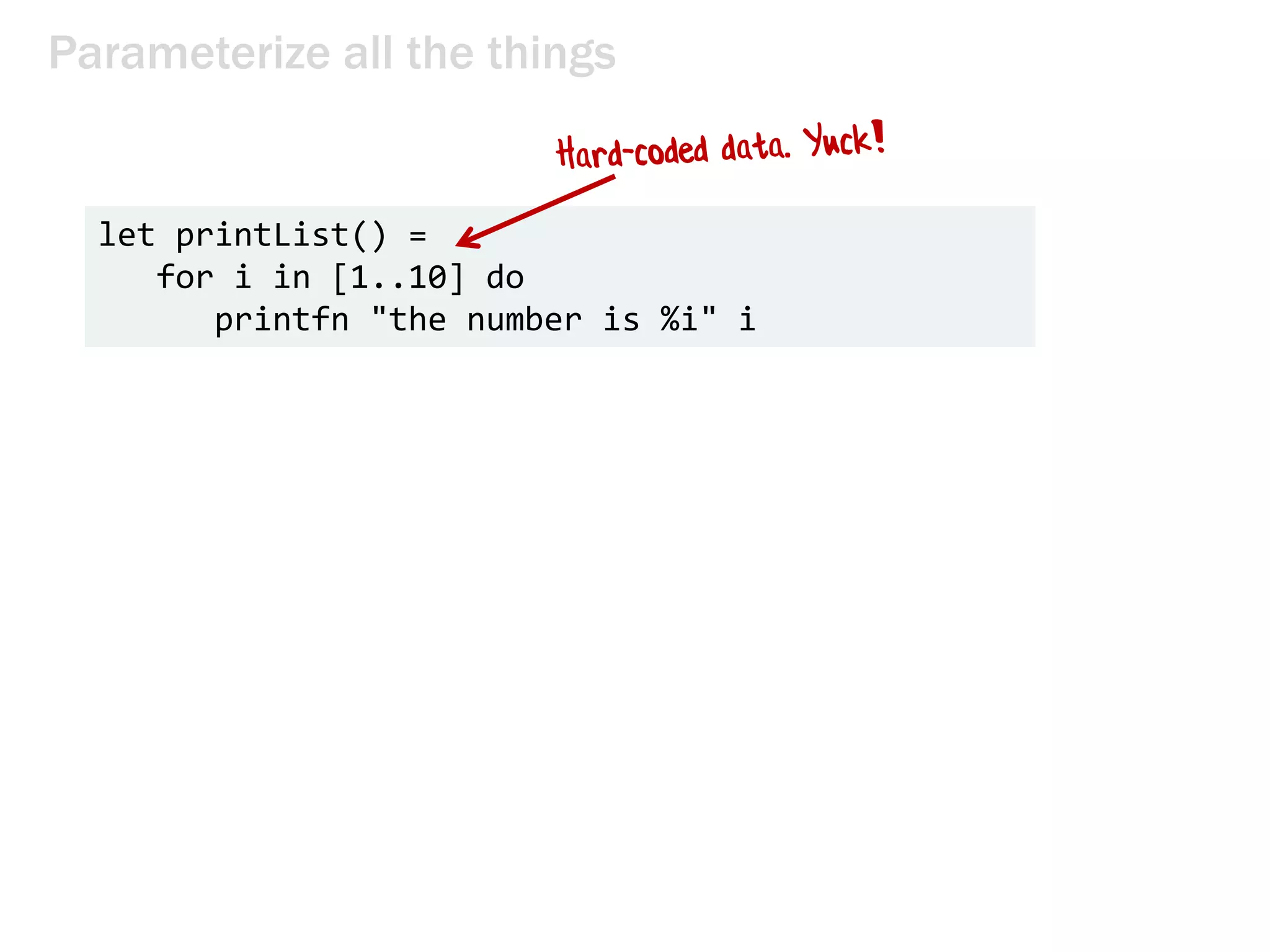 Parameterize all the things
let printList() =
for i in [1..10] do
printfn "the number is %i" i
 