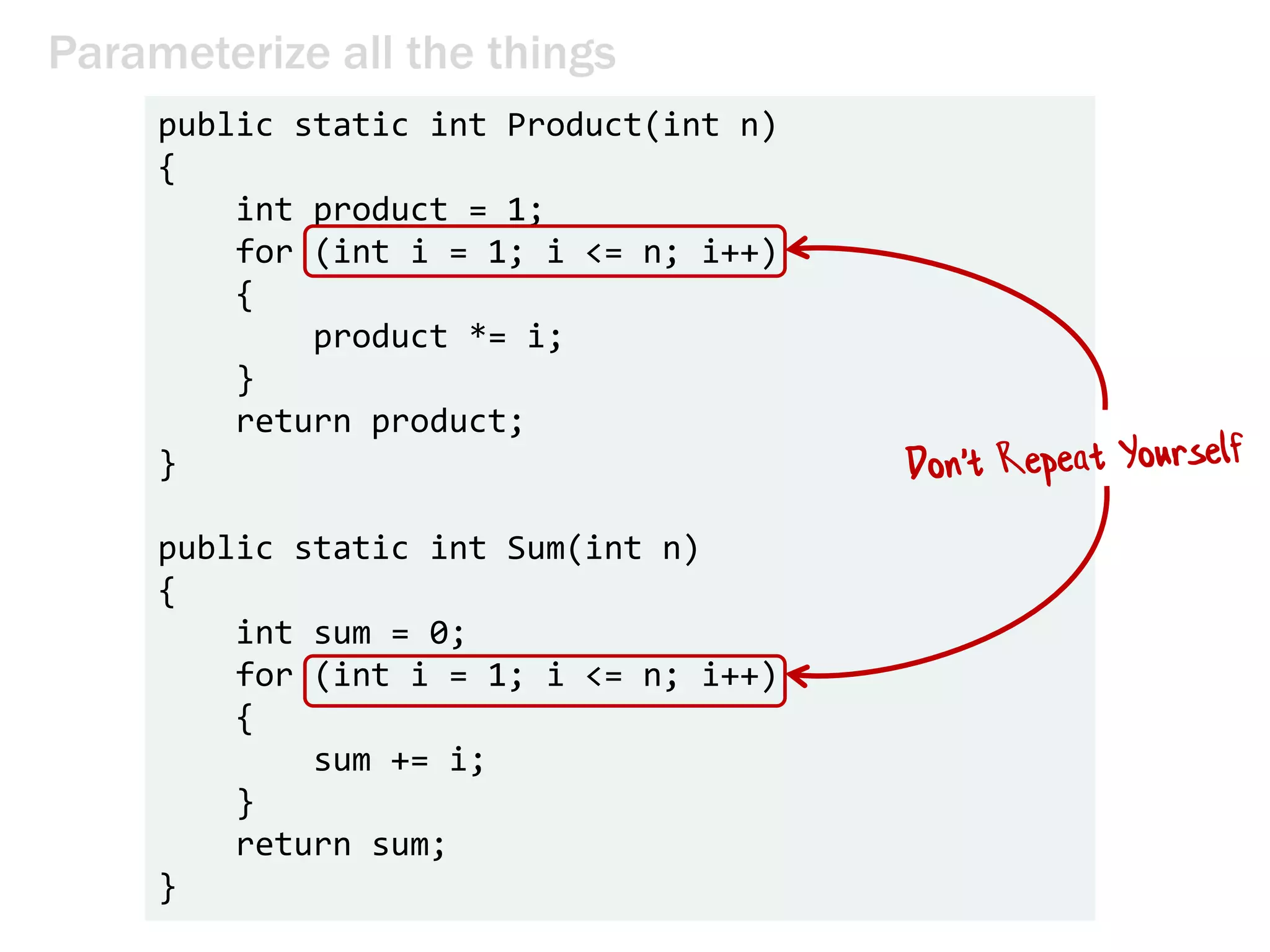 Parameterize all the things
public static int Product(int n)
{
int product = 1;
for (int i = 1; i <= n; i++)
{
product *= i;
}
return product;
}
public static int Sum(int n)
{
int sum = 0;
for (int i = 1; i <= n; i++)
{
sum += i;
}
return sum;
}
 