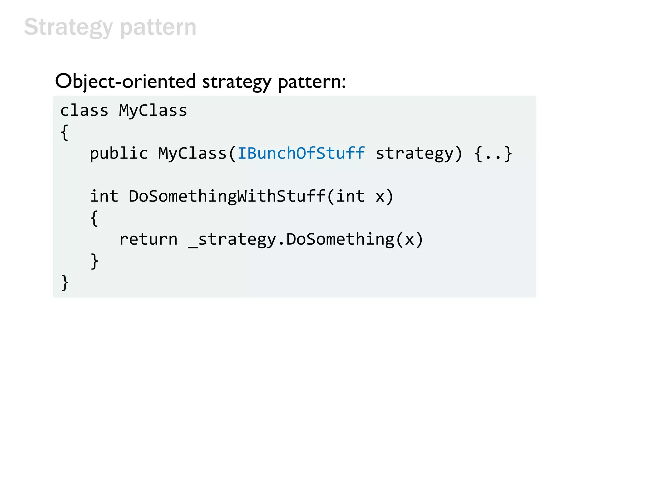 Strategy pattern
class MyClass
{
public MyClass(IBunchOfStuff strategy) {..}
int DoSomethingWithStuff(int x)
{
return _strategy.DoSomething(x)
}
}
Object-oriented strategy pattern:
 