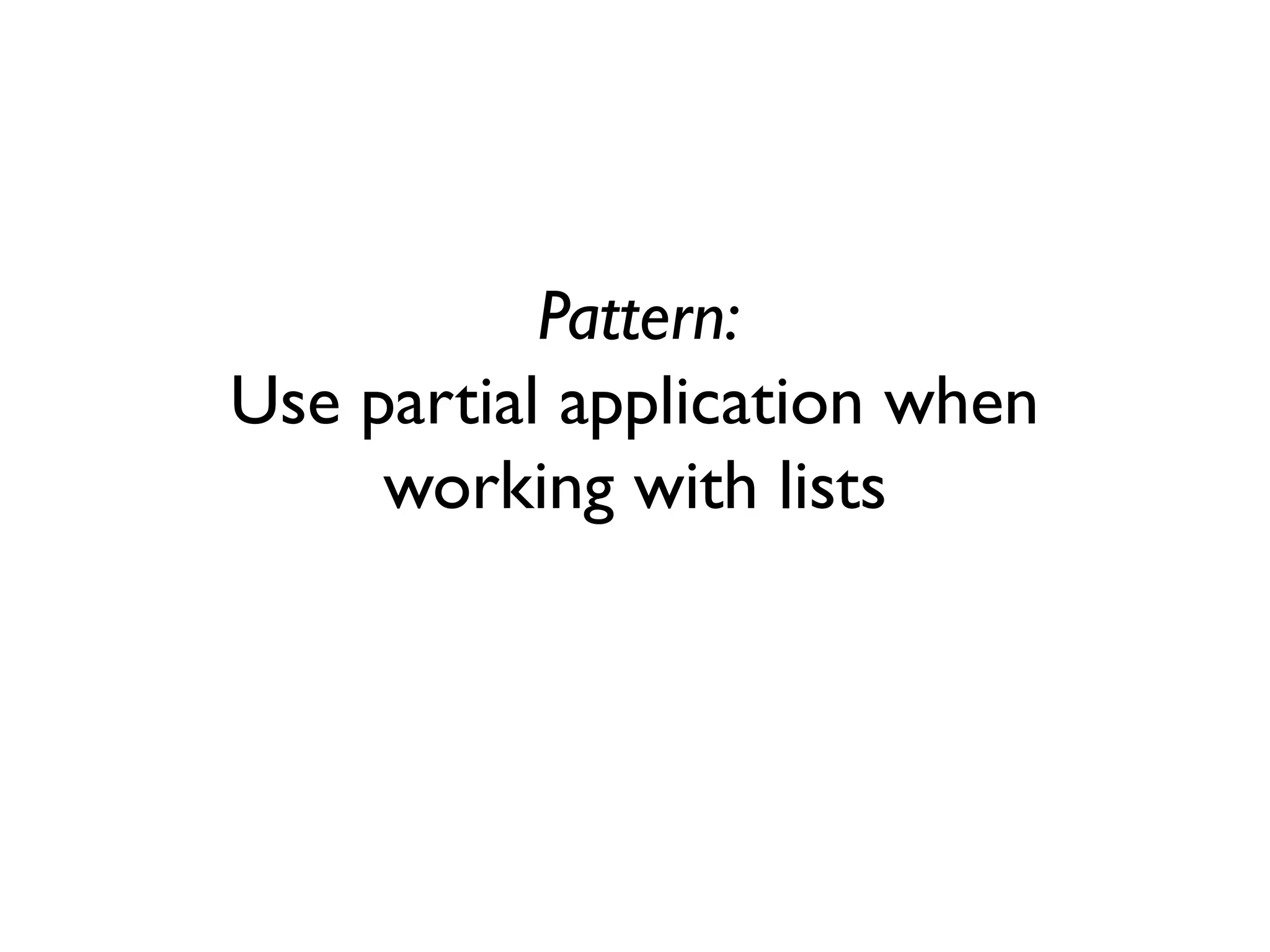 Pattern:
Use partial application when
working with lists
 