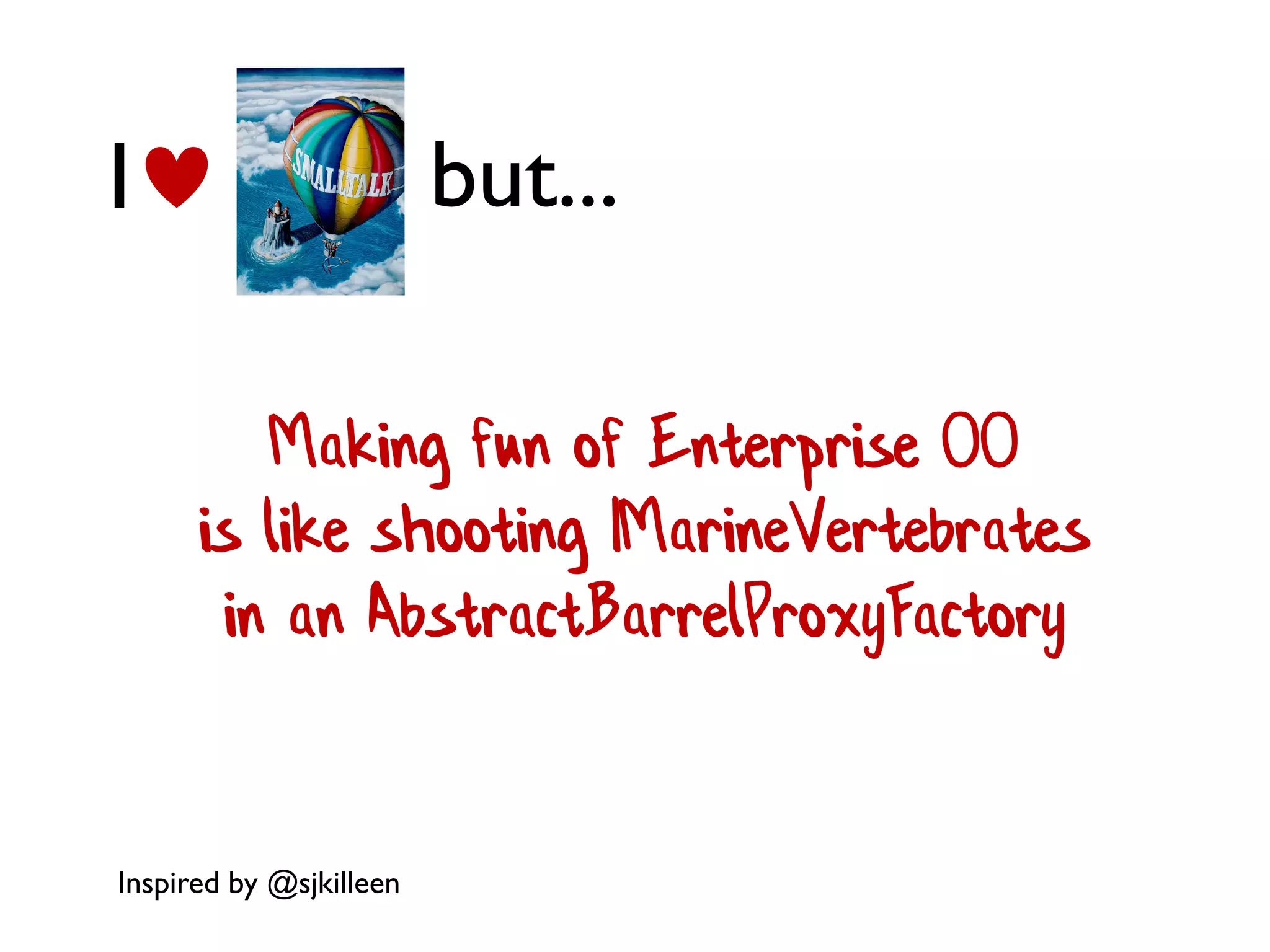 I but...
Making fun of Enterprise OO
is like shooting IMarineVertebrates
in an AbstractBarrelProxyFactory
Inspired by @sjkilleen
 