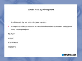 What is ment by Devolopment Development is also one of the role model in project. In this part we have to dovelop the source code and implementation,and etc..development having following categories. TEMPLATE PLUGINS SCREENSHOTS PROTOTYPE 