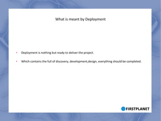 What is meant by Deployment Deployment is nothing but ready to deliver the project. Which contains the full of discovery, development,design, everything should be completed. 