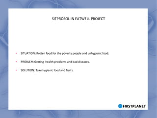 SITPROSOL IN EATWELL PROJECT SITUATION: Rotten food for the poverty people and unhygienic food. PROBLEM:Getting  health problems and bad diseases. SOLUTION: Take hygienic food and fruits. 