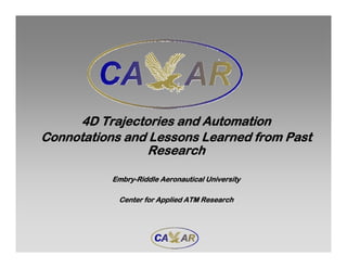 4D Trajectories and Automation
Connotations and Lessons Learned from Past
Research
Embry-Riddle Aeronautical University
Center for Applied ATM Research
 