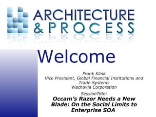 Frank Klink Vice President, Global Financial Institutions and Trade Systems Wachovia Corporation SessionTitle: Occam’s Razor Needs a New Blade: On the Social Limits to Enterprise SOA   
