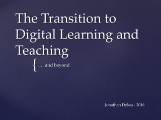 {
The Transition to
Digital Learning and
Teaching
… and beyond
Jonathan Dykes - 2016
 