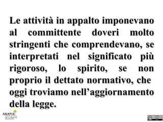 Le attività in appalto imponevano al committente doveri molto stringenti che comprendevano, se interpretati nel significato più rigoroso, lo spirito, se non proprio il dettato normativo, che  oggi troviamo nell’aggiornamento della legge. 
