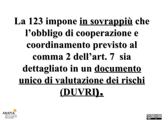La 123 impone  in sovrappiù  che l’obbligo di cooperazione e coordinamento previsto al comma 2 dell’art. 7  sia dettagliato in un  documento unico di valutazione dei rischi (DUVRI ). 