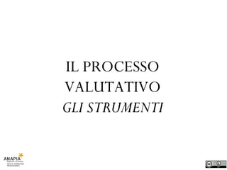 IL PROCESSO VALUTATIVO GLI STRUMENTI 