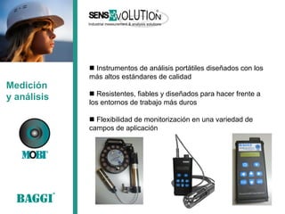 Medición 
y análisis 
 Instrumentos de análisis portátiles diseñados con los más altos estándares de calidad 
 Resistentes, fiables y diseñados para hacer frente a los entornos de trabajo más duros 
 Flexibilidad de monitorización en una variedad de campos de aplicación  