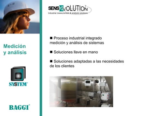 Medición 
y análisis 
 Proceso industrial integrado 
medición y análisis de sistemas 
 Soluciones llave en mano 
 Soluciones adaptadas a las necesidades de los clientes  
