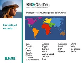 En todo el mundo ... 
Trabajamos en muchos países del mundo : 
Algeria 
Egipto 
Kuwait 
Qatar 
Arabia Saudí 
Jordan 
Iran 
Italia 
Francia 
Suiza 
Grecia 
España 
Bélgica 
Holanda 
Europa del Este 
Argentina 
Brasil 
USA 
Mexico 
China 
India 
Singapore 
Japòn  