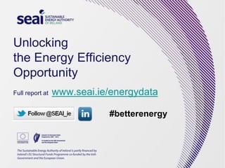 Unlocking
the Energy Efficiency
Opportunity
Full report at www.seai.ie/energydata
#betterenergy
 