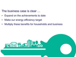 The business case is clear …
• Expand on the achievements to date
• Make our energy efficiency target
• Multiply these ben...