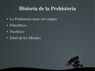 Historia de la Prehistoria 
 La Prehistoria tiene tres etapas 
 Paleolítico 
 Neolítico 
 Edad de los Metales 
 