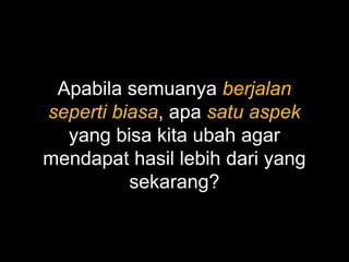 Apabila semuanya berjalan
seperti biasa, apa satu aspek
yang bisa kita ubah agar
mendapat hasil lebih dari yang
sekarang?
 