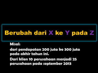 Berubah dari X ke Y pada Z
Misal:
dari pendapatan 200 juta ke 300 juta
pada akhir tahun ini.
Dari klien 10 perusahaan menjadi 25
perusahaan pada september 2013
 