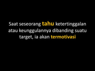 Saat seseorang tahu ketertinggalan
atau keunggulannya dibanding suatu
target, ia akan termotivasi
 