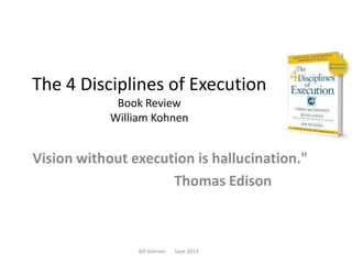 The 4 Disciplines of Execution
Book Review
William Kohnen

Vision without execution is hallucination."
Thomas Edison

Bill Kohnen

Sept 2013

 