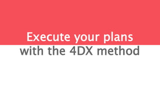 Execute your plans
with the 4DX method
 