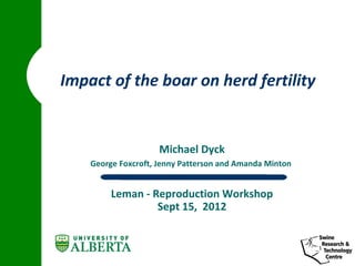 Impact of the boar on herd fertility


                     Michael Dyck
    George Foxcroft, Jenny Patterson and Amanda Minton


         Leman - Reproduction Workshop
                  Sept 15, 2012
 