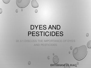 DYES AND
PESTICIDES
22.3.1.DISCUSS THE IMPORTANCE OF DYES
AND PESTICIDES
EHTISHAM UL HAQ
 