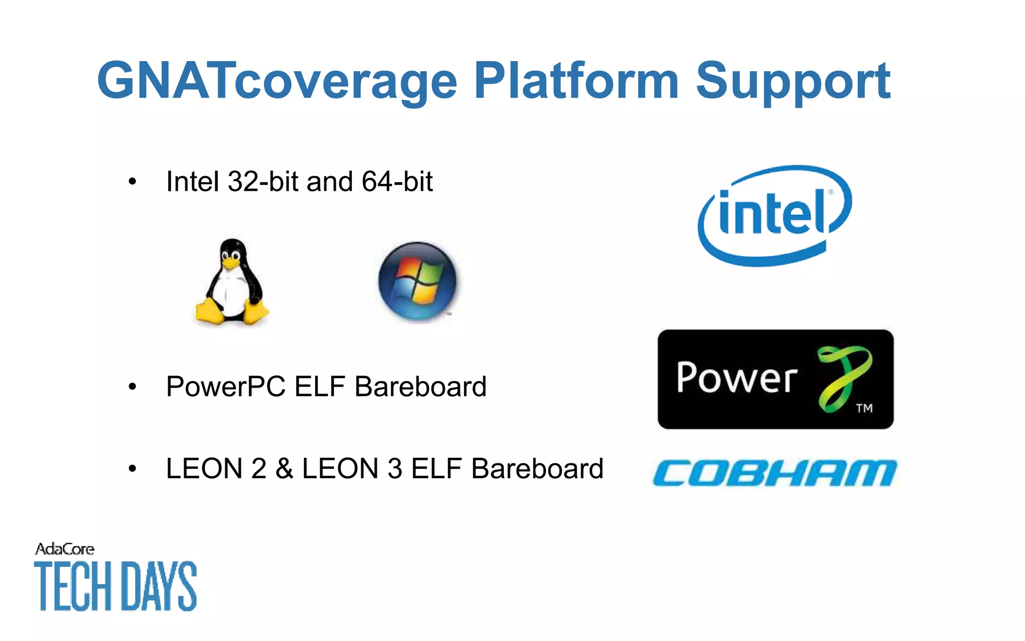 GNATcoverage Platform Support
• Intel 32-bit and 64-bit
• PowerPC ELF Bareboard
• LEON 2 & LEON 3 ELF Bareboard
 