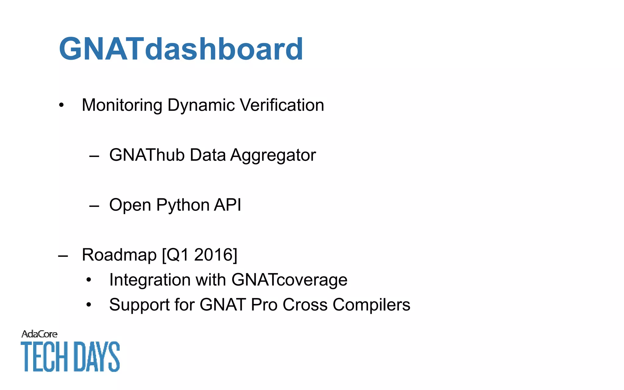 GNATdashboard
• Monitoring Dynamic Verification
– GNAThub Data Aggregator
– Open Python API
– Roadmap [Q1 2016]
• Integration with GNATcoverage
• Support for GNAT Pro Cross Compilers
 