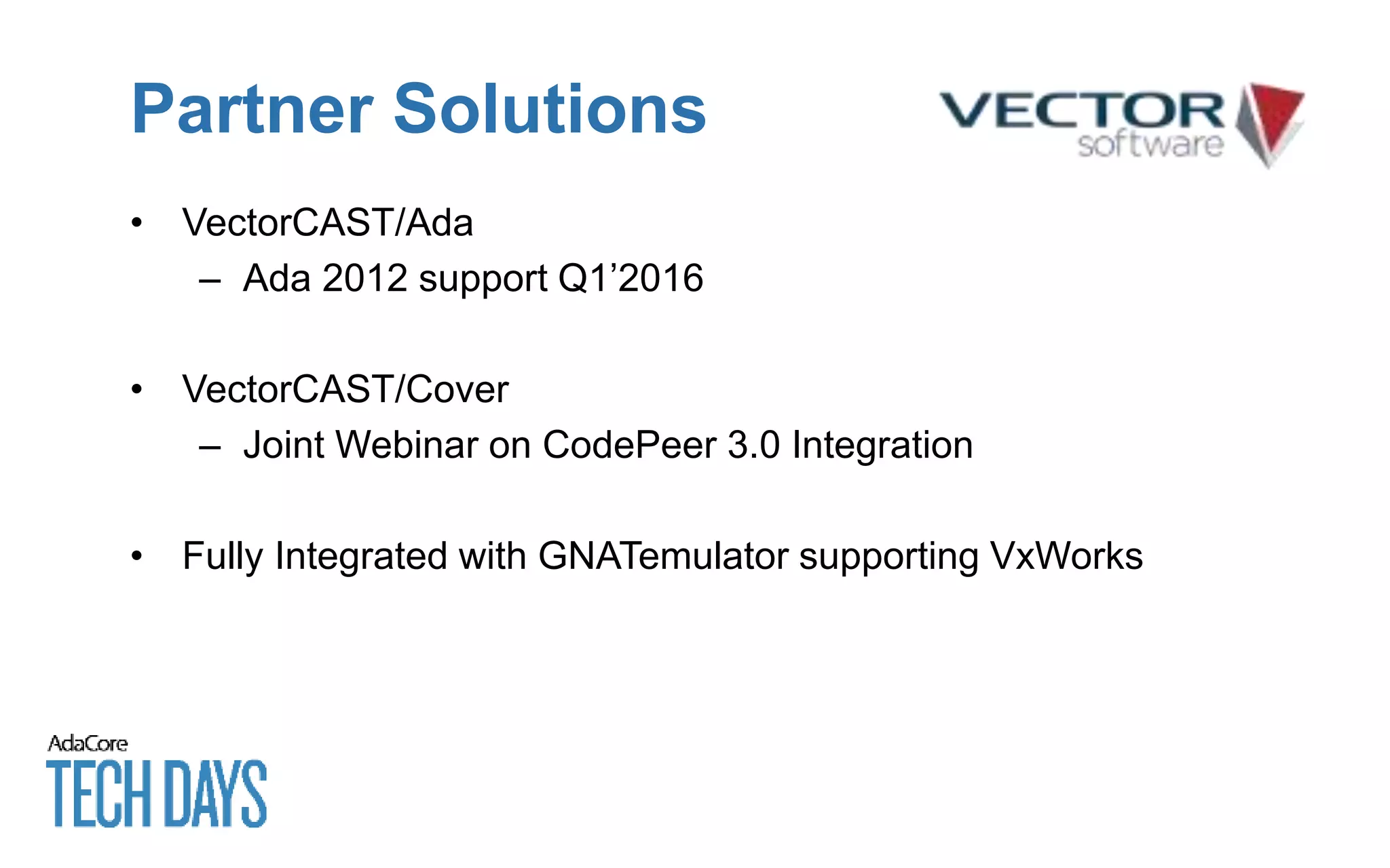 Partner Solutions
• VectorCAST/Ada
– Ada 2012 support Q1’2016
• VectorCAST/Cover
– Joint Webinar on CodePeer 3.0 Integration
• Fully Integrated with GNATemulator supporting VxWorks
 