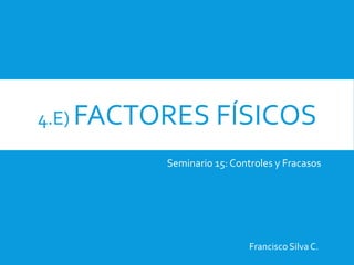 4.E) FACTORES FÍSICOS
Francisco Silva C.
Seminario 15: Controles y Fracasos
 