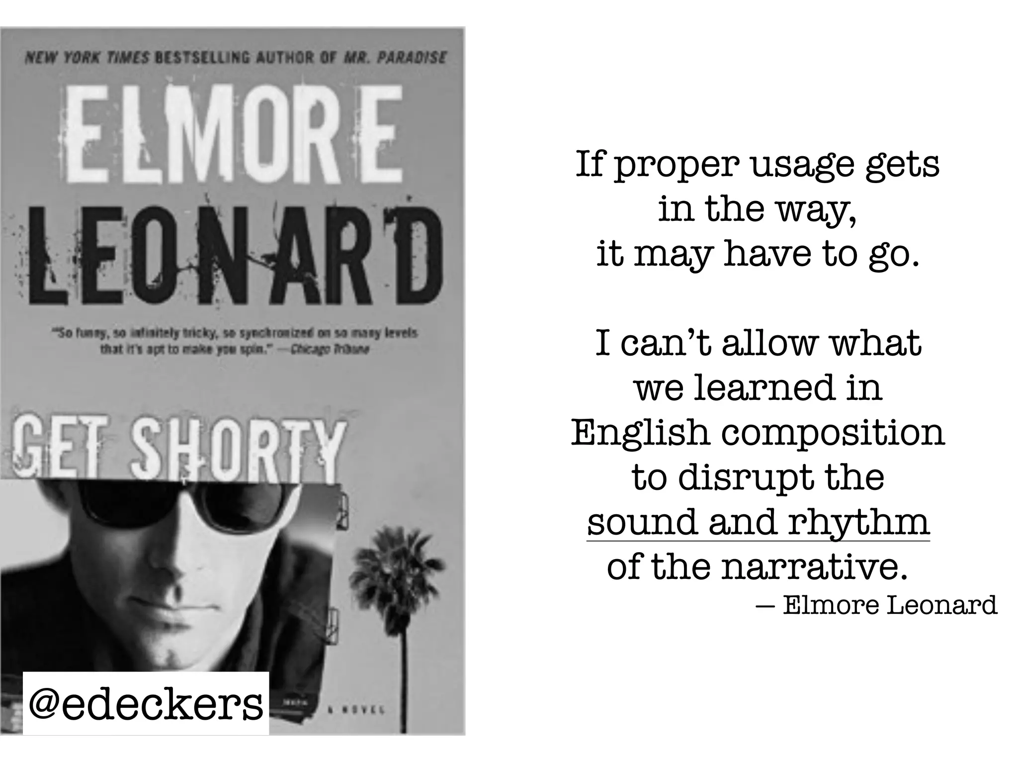 If proper usage gets
in the way,
it may have to go.
I can’t allow what
we learned in
English composition
to disrupt the
sound and rhythm
of the narrative.
— Elmore Leonard
@edeckers
 