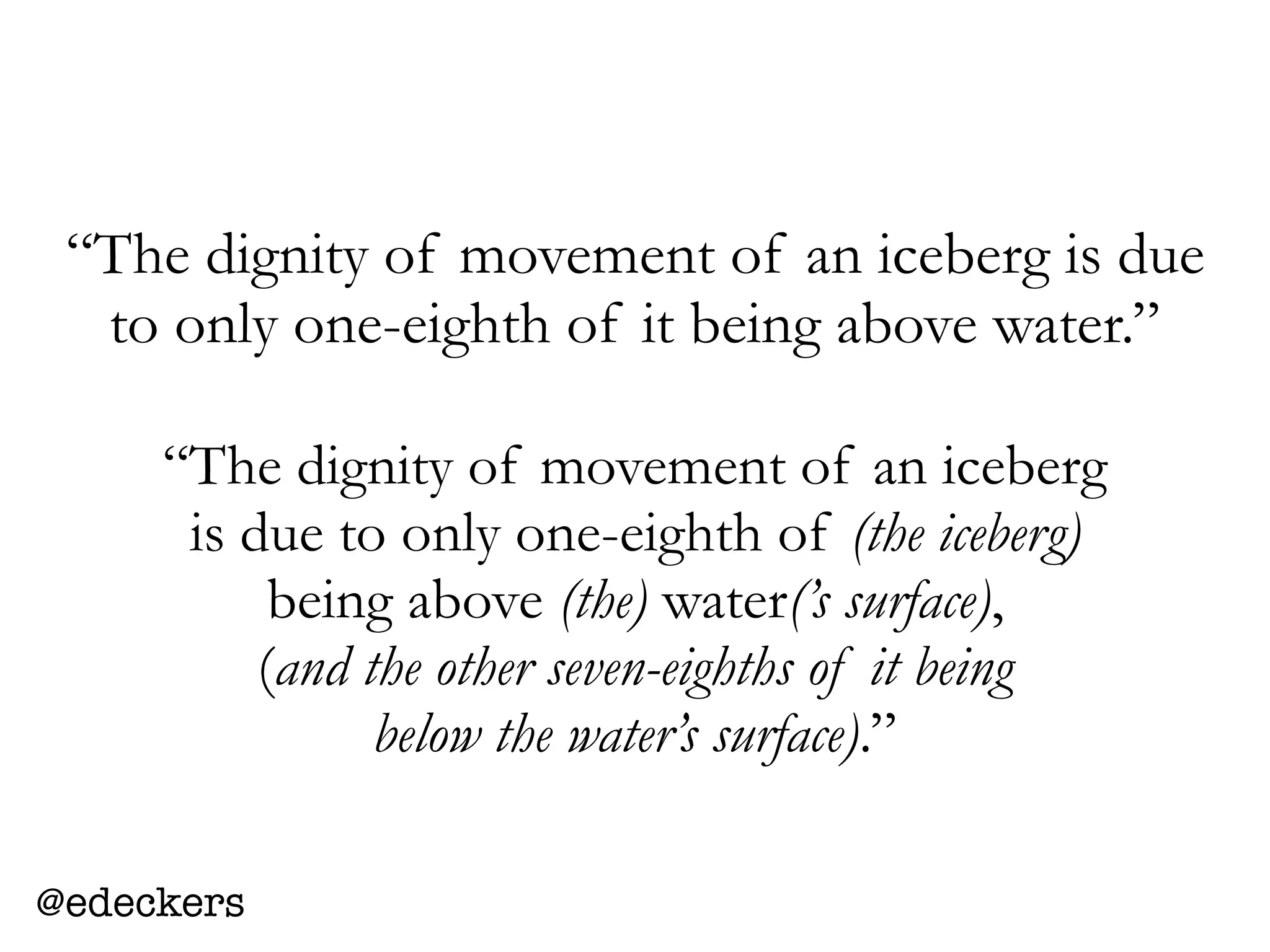 “The dignity of movement of an iceberg
is due to only one-eighth of (the iceberg)
being above (the) water(’s surface),
(and the other seven-eighths of it being
below the water’s surface).”
“The dignity of movement of an iceberg is due
to only one-eighth of it being above water.”
@edeckers
 