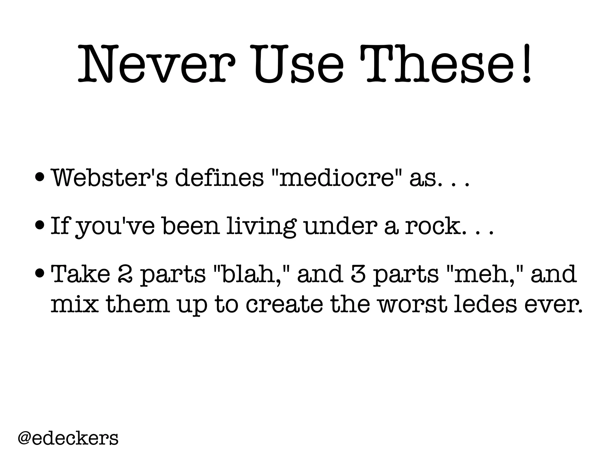 •Webster's defines "mediocre" as. . .
•If you've been living under a rock. . .
•Take 2 parts "blah," and 3 parts "meh," and
mix them up to create the worst ledes ever.
@edeckers
Never Use These!
 